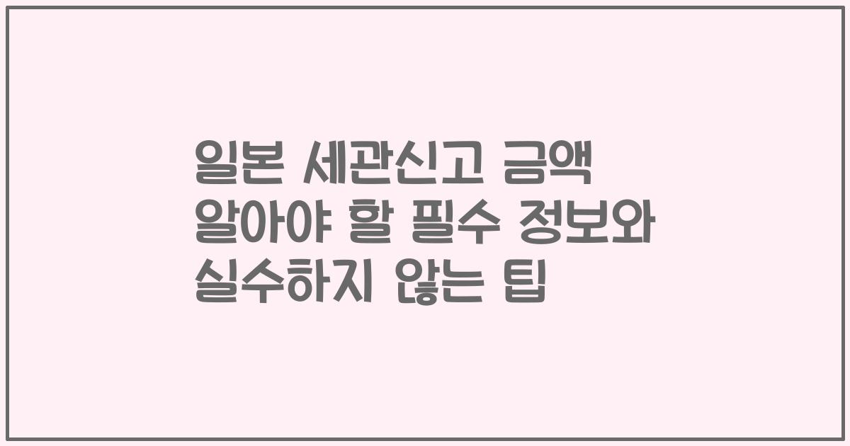 일본 세관신고 금액 알아야 할 필수 정보와 실수하지 않는 팁