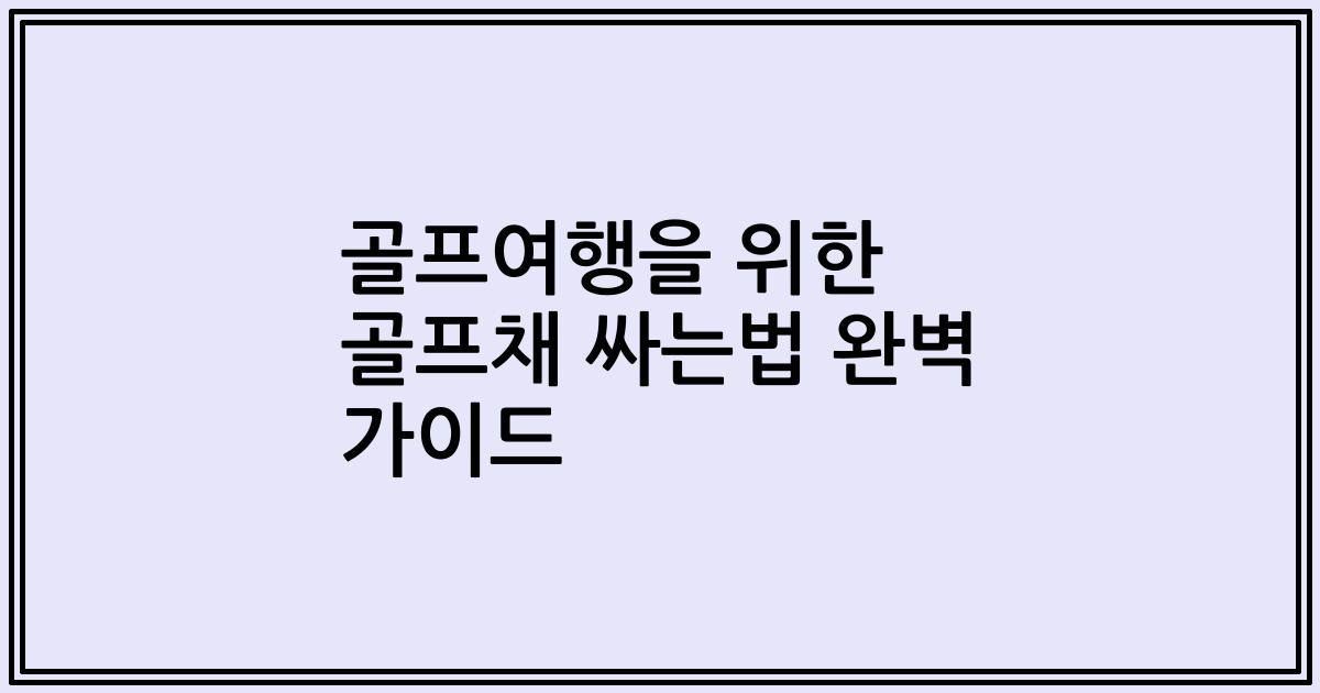 골프여행을 위한 골프채 싸는법 완벽 가이드