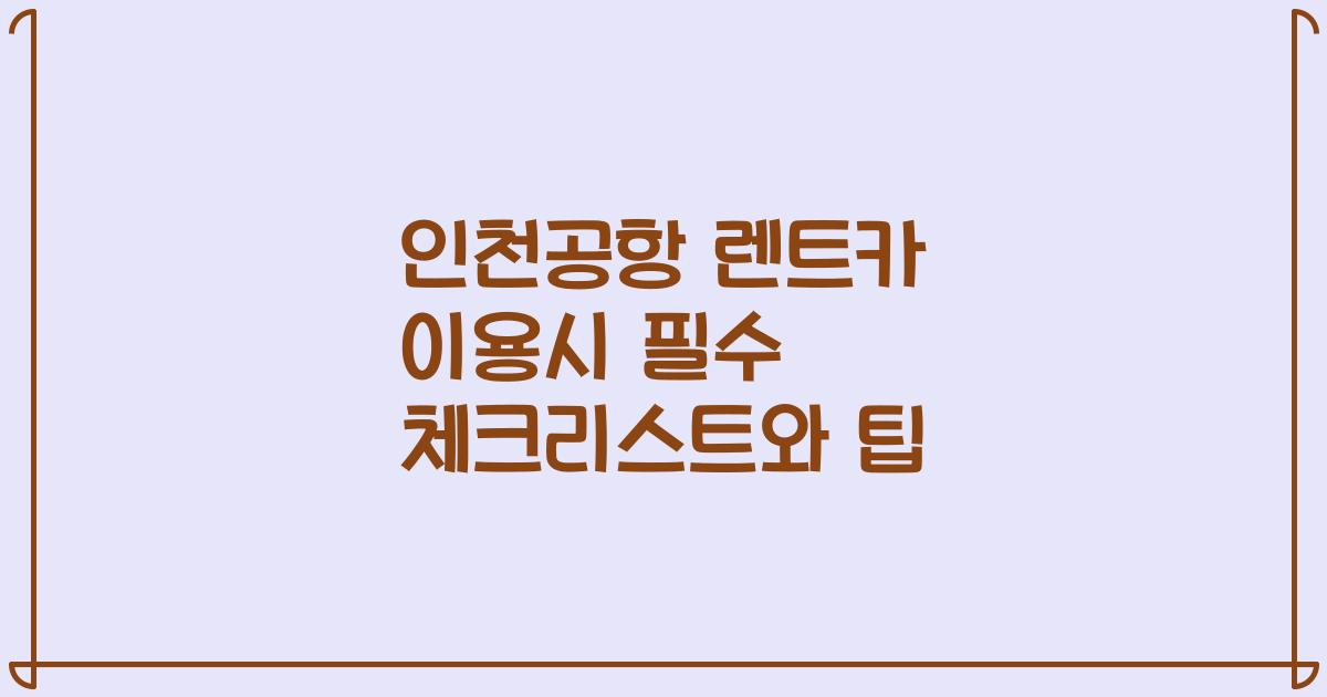 인천공항 렌트카 이용시 필수 체크리스트와 팁
