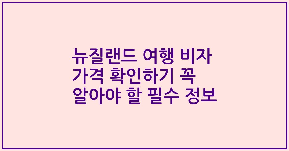 뉴질랜드 여행 비자 가격 확인하기 꼭 알아야 할 필수 정보