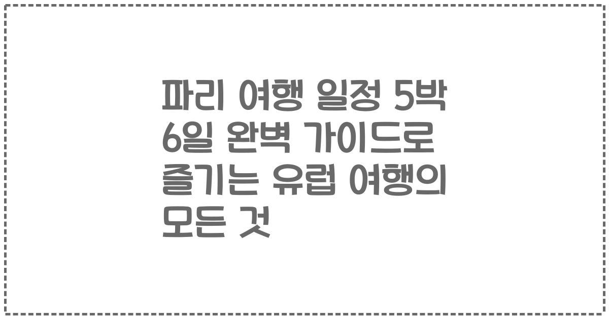 파리 여행 일정 5박 6일 완벽 가이드로 즐기는 유럽 여행의 모든 것