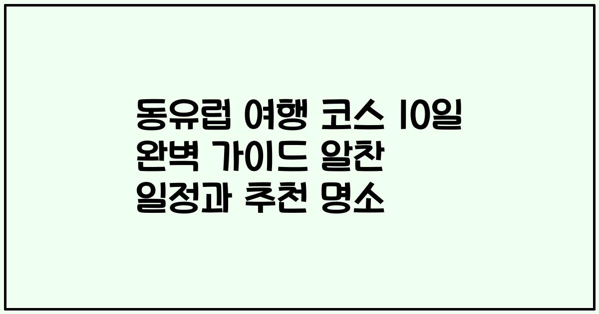 동유럽 여행 코스 10일 완벽 가이드 알찬 일정과 추천 명소